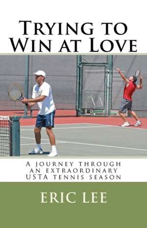 Trying to Win at Love: A Journey Through an Extraordinary USTA Tennis Season de Eric Lee