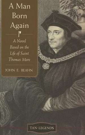 A Man Born Again: A Novel Based on the Life of Saint Thomas More de John Edward Beahn