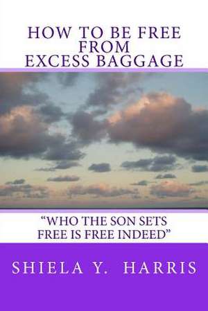 How to Be Free from Excess Baggage de Shiela Y. Harris