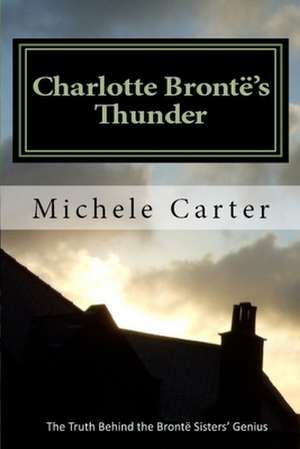 Charlotte Bronte's Thunder: The Truth Behind the Bronte Sisters' Genius de Michele Carter