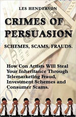 Crimes of Persuasion: Schemes, Scams, Frauds. How Con Artists Will Steal Your Savings and Inheritance Through Telemarketing Fraud, Investmen de Les Henderson