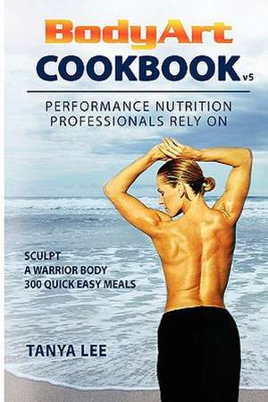 Bodyart Cookbook: Performance Nutrition Professionals Rely on de Tanya Lee