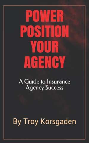 Power Position Your Agency: A Guide to Insurance Agency Success de Troy Korsgaden