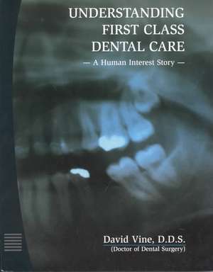 Understanding First Class Dental Care: A Human Interest Story de David Vine D. D. S.