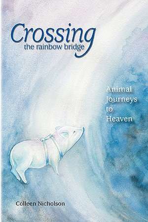 Crossing the Rainbow Bridge: Animal Journeys to Heaven de Colleen Nicholson