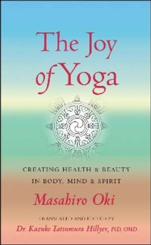 The Joy of Yoga: CREATING HEALTH & BEAUTY IN BODY, MIND & SPIRIT de Masahiro Oki