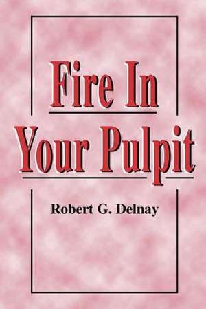 Fire in Your Pulpit de Robert G Delnay