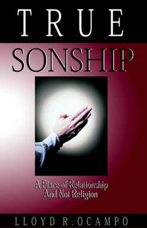 True Sonship - A Place of Relationship & Not Religion de Lloyd R. Ocampo