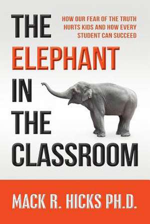 The Elephant in the Classroom: How Our Fear of the Truth Hurts Kids and How Every Student Can Succeed de Mack R. Hicks Ph. D.