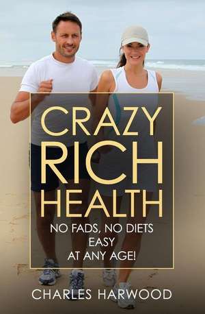 Crazy Rich Health: No Fads, No Diets, Easy, at Any Age de Charles Harwood