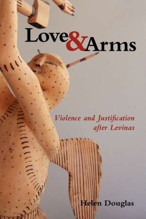 Love and Arms: Violence and Justification After Levinas de Helen Douglas