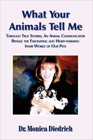 What Your Animals Tell Me: Through True Stories, an Animal Communicator Reveals the Fascinating & Heart-Warming Inner World of Our Pets de Dr Monica Diedrich