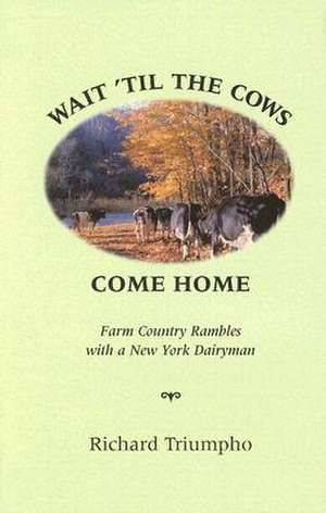 Wait 'Til the Cows Come Home: Farm Country Rambles with a New York Dairyman de Richard Triumpho