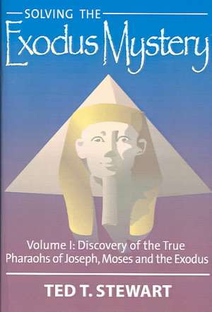 Solving the Exodus Mystery, Volume 1: Discovery of the True Pharoahs of Joseph, Moses, and the Exodus de Ted T. Stewart