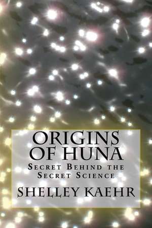 Origins of Huna: Secret Behind the Secret Science de Shelley A. Kaehr