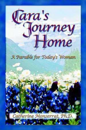 Cara's Journey Home: A Parable for Today's Woman de Catherine Monserrat