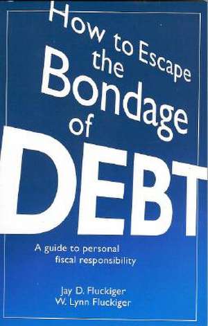 How to Escape the Bondage of Debt: A Guide to Personal Fiscal Responsibility de Jay D. Fluckiger