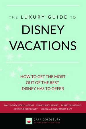 The Luxury Guide to Disney Vacations: How to Get the Most Out of the Best Disney Has to Offer de Cara Goldsbury