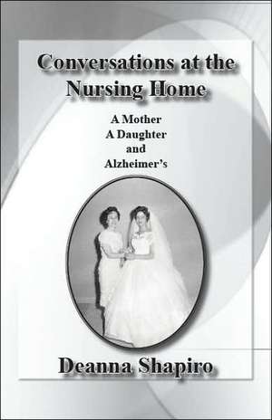 Conversations at the Nursing Home: A Mother a Daughter and Alzheimer's de Deanna Shapiro