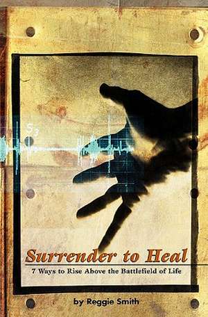 Surrender to Heal: Seven Ways to Rise Above the Battlefields of Life de Reggie Smith