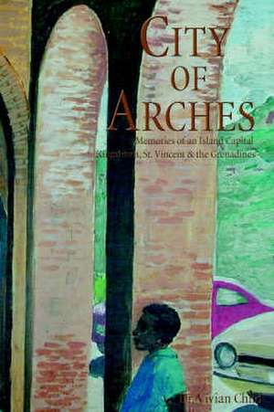 City of Arches: Memories of an Island Capital, Kingstown, St. Vincent & the Grenadines de Vivian Child