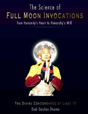 The Science of Full Moon Invocations from Humanity's Heart to Hierarchy's Will: The Divine Concordance of Light III de Dadi Darshan Dharma