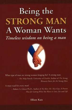 Being the Strong Man a Woman Wants: Timeless Wisdom on Being a Man de Elliott Katz