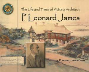 The Life and Times of Victoria Architect P. Leonard James de Rosemary James Cross