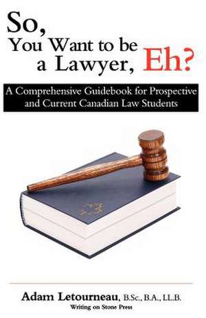 So, You Want to Be a Lawyer, Eh?: A Comprehensive Guidebook for Prospective and Current Canadian Law Students de Adam Letourneau