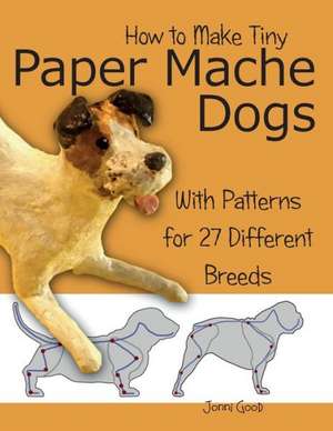 How to Make Tiny Paper Mache Dogs: With Patterns for 27 Different Breeds de Jonni Good