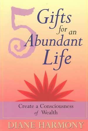 5 Gifts for an Abundant Life: Create a Consciousness of Wealth de Diane Harmony