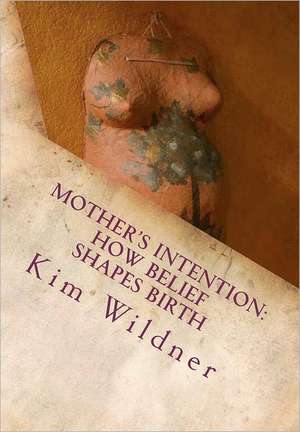 Mother's Intention: How Belief Shapes Birth de Kim Wildner