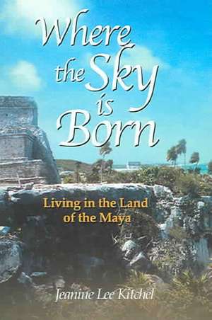 Where the Sky Is Born: Living in the Land of the Maya de Karen Ross