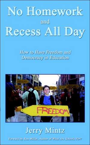 No Homework and Recess All Day: How to Have Freedom and Democracy in Education de Jerry Mintz