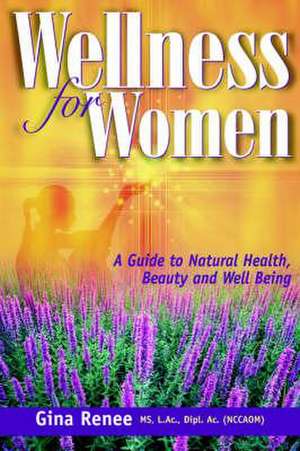 Wellness for Women - A Guide to Natural Health, Beauty and Well Being de Gina Renee