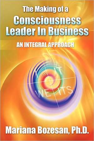 The Making of a Consciousness Leader in Business: An Integral Approach de Mariana Bozesan Ph. D.