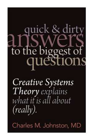 Quick and Dirty Answers to the Biggest of Questions: Creative Systems Theory Explains What It Is All about (Really) de Charles M. Johnston MD