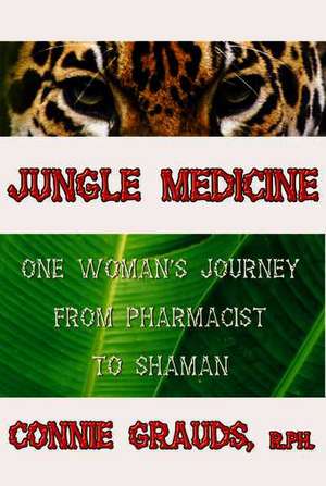 Jungle Medicine: One Woman's Journey from Pharmacist to Shaman de Connie Grauds