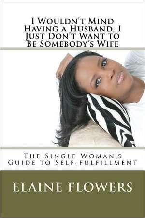 I Wouldn't Mind Having a Husband, I Just Don't Want to Be Somebody's Wife: The Single Woman's Guide to Self-Fulfillment de Elaine Flowers