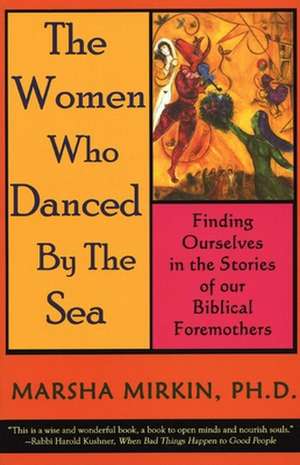 The Women Who Danced by the Sea: Finding Ourselves in the Stories of our Biblical Foremothers de Marsha Mirkin