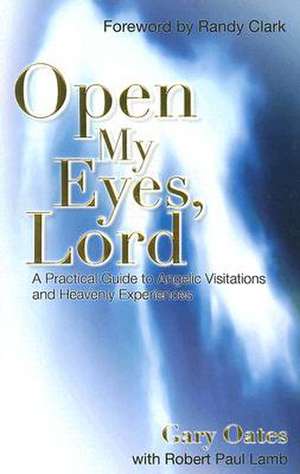 Open My Eyes, Lord: A Practical Guide to Angelic Visitations and Heavenly Experiences de Gary Oates