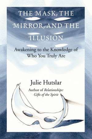 The Mask, the Mirror, and the Illusion: Awakening to the Knowledge of Who You Truly Are de Julie Hutslar