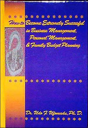 How to Become Extremely Successful in Business Management, Personal Management, and Family Budget Planning de Udo F. Ufomadu