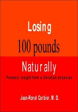 Losing 100 Pounds Naturally: Personal Insight from a Christian Physician de Jean-Ronel Corbier