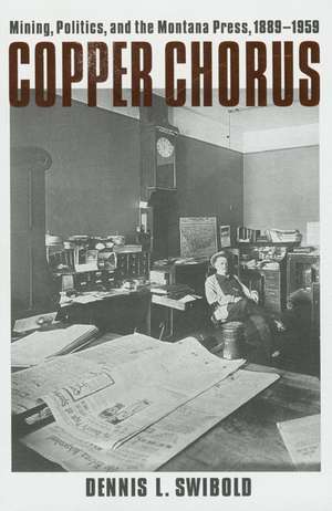 Copper Chorus: Mining, Politics, and the Montana Press, 1889 - 1959 de Dennis L. Swibold