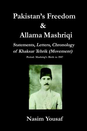 Pakistan's Freedom & Allama Mashriqi; Statements, Letters, Chronology of Khaksar Tehrik (Movement), Period: Mashriqi's Birth to 1947 de Nasim Yousaf