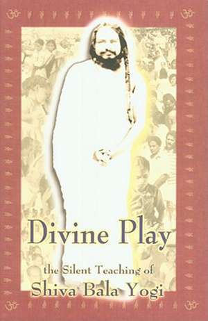 Divine Play: The Silent Teaching of Shiva Bala Yogi de Thomas Palotas