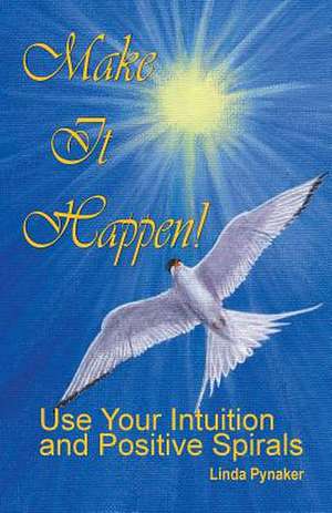 Make It Happen! Use Your Intuition and Positive Spirals de Linda L. Pynaker