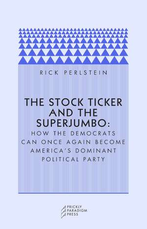 The Stock Ticker and the Superjumbo: How the Democrats Can Once Again Become America's Dominant Political Party de Rick Perlstein