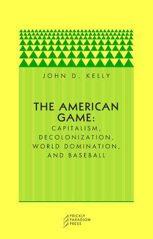 The American Game: Capitalism, Decolonization, World Domination, and Baseball de John D. Kelly